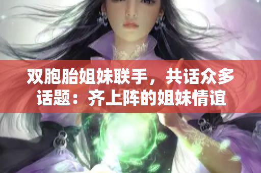 雙胞胎姐妹聯(lián)手,共話眾多話題:齊上陣的姐妹情誼 雙胞胎姐妹聯(lián)手,共話眾多話題:齊上陣的姐妹情誼
