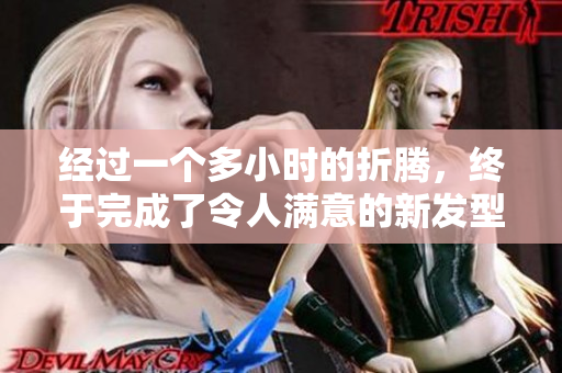 經(jīng)過一個多小時的折騰，終于完成了令人滿意的新發(fā)型