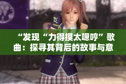 “發(fā)現(xiàn)“力得摸太嗯哼”歌曲：探尋其背后的故事與意義