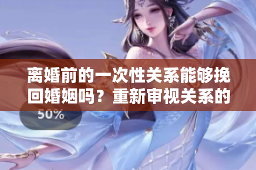 離婚前的一次性關(guān)系能夠挽回婚姻嗎?重新審視關(guān)系的可能性 離婚前的一次性關(guān)系能夠挽回婚姻嗎?重新審視關(guān)系的可能性