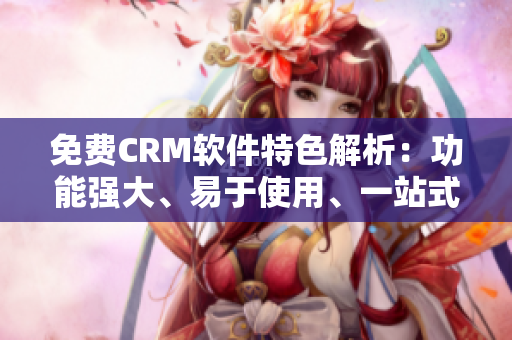免費CRM軟件特色解析：功能強大、易于使用、一站式客戶管理