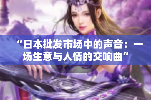 “日本批發(fā)市場中的聲音：一場生意與人情的交響曲”