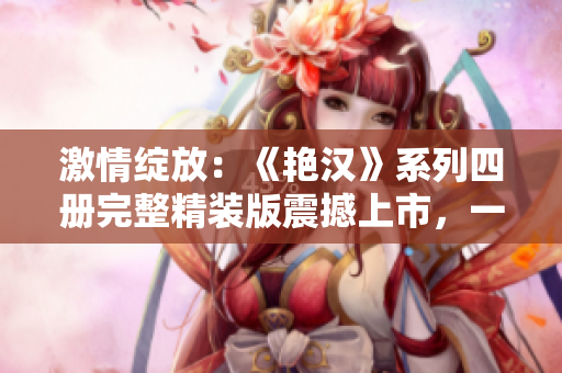 激情綻放：《艷漢》系列四冊(cè)完整精裝版震撼上市，一部紛擾情感的絕佳力作！