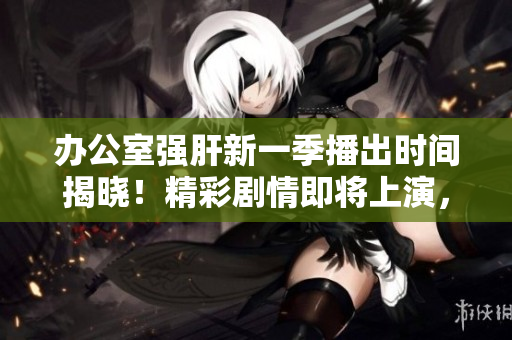 辦公室強肝新一季播出時間揭曉！精彩劇情即將上演，不容錯過！