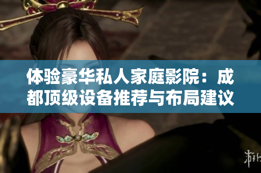 體驗豪華私人家庭影院：成都頂級設備推薦與布局建議，打造完美家庭娛樂空間