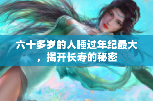 六十多歲的人睡過年紀最大，揭開長壽的秘密