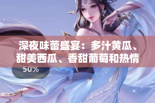 深夜味蕾盛宴：多汁黃瓜、甜美西瓜、香甜葡萄和熱情榴蓮的在線之旅