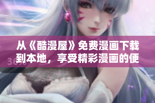 從《酷漫屋》免費漫畫下載到本地，享受精彩漫畫的便捷體驗