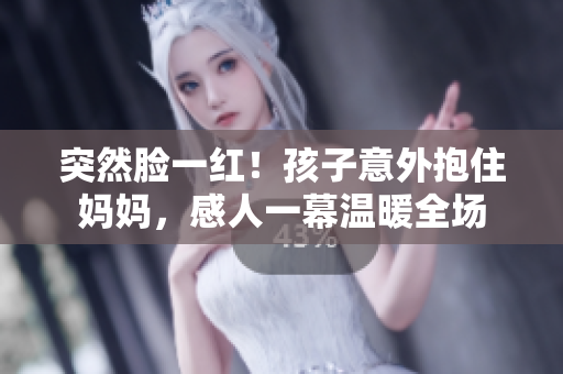 突然臉一紅！孩子意外抱住媽媽，感人一幕溫暖全場