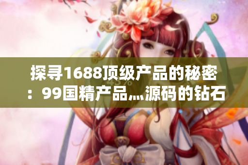 探尋1688頂級產(chǎn)品的秘密：99國精產(chǎn)品灬源碼的鉆石級別質(zhì)量揭秘