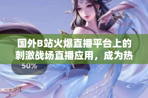 國外B站火爆直播平臺(tái)上的刺激戰(zhàn)場(chǎng)直播應(yīng)用，成為熱門話題。