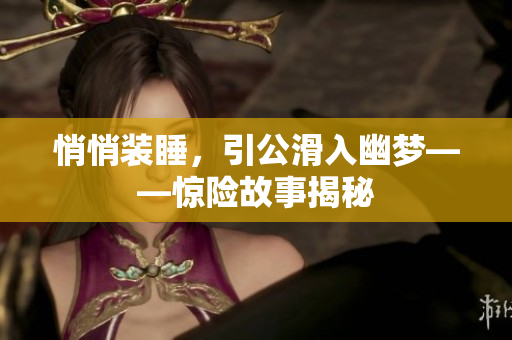 悄悄裝睡，引公滑入幽夢(mèng)——驚險(xiǎn)故事揭秘