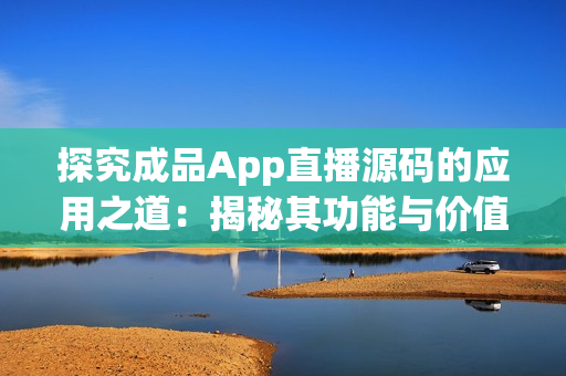 探究成品App直播源碼的應(yīng)用之道：揭秘其功能與價(jià)值