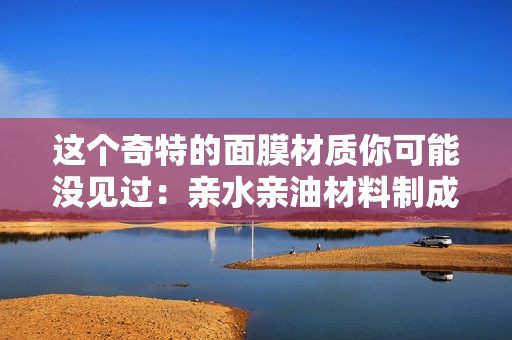 這個奇特的面膜材質你可能沒見過：親水親油材料制成的面膜驚艷登場！