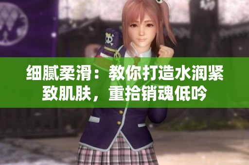 細(xì)膩柔滑：教你打造水潤(rùn)緊致肌膚，重拾銷(xiāo)魂低吟