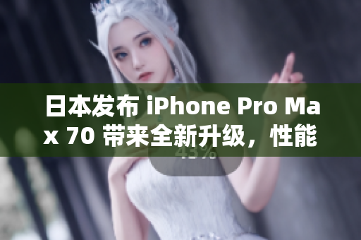 日本發(fā)布 iPhone Pro Max 70 帶來全新升級(jí)，性能更強(qiáng)大