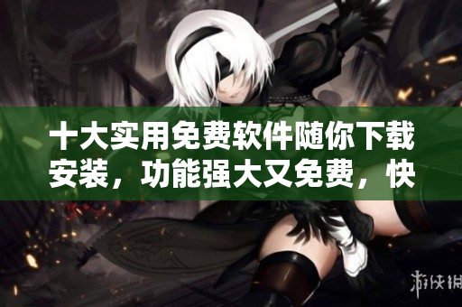 十大實用免費軟件隨你下載安裝，功能強大又免費，快來試試吧！