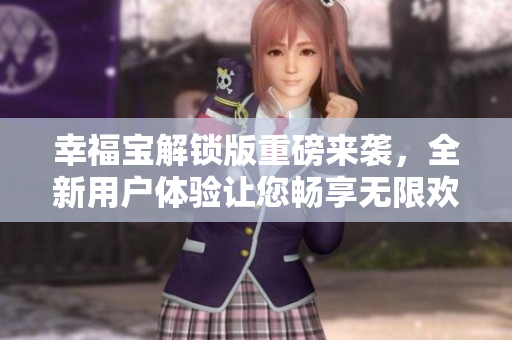 幸福寶解鎖版重磅來襲，全新用戶體驗讓您暢享無限歡樂