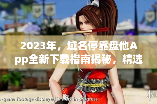 2023年，域名停靠盤他App全新下載指南揭秘，精選應(yīng)用一網(wǎng)打盡！
