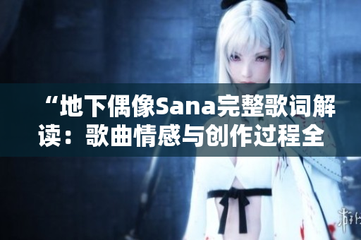 “地下偶像Sana完整歌詞解讀：歌曲情感與創(chuàng)作過程全揭曉”