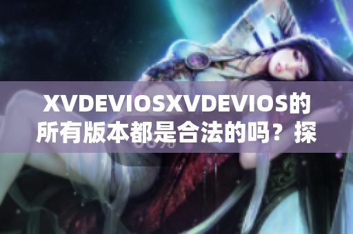 XVDEVIOSXVDEVIOS的所有版本都是合法的嗎？探索正版的迷失之路
