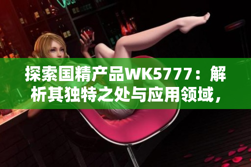 探索國精產(chǎn)品WK5777：解析其獨特之處與應用領(lǐng)域，為您揭示其卓越性能與潛力