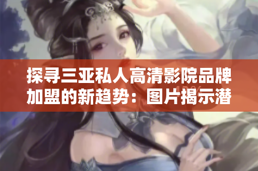 探尋三亞私人高清影院品牌加盟的新趨勢：圖片揭示潛力與魅力