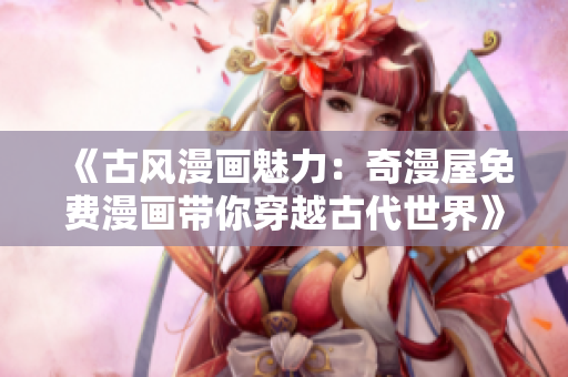 《古風漫畫魅力：奇漫屋免費漫畫帶你穿越古代世界》