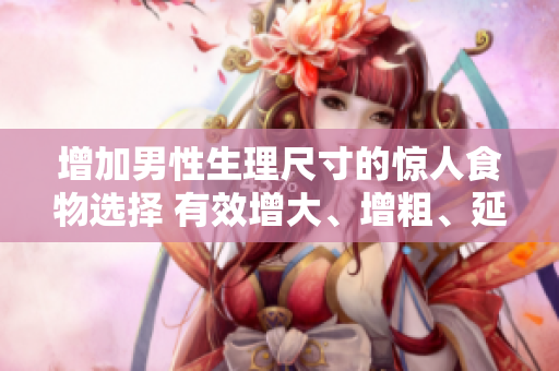 增加男性生理尺寸的驚人食物選擇 有效增大、增粗、延長(zhǎng)