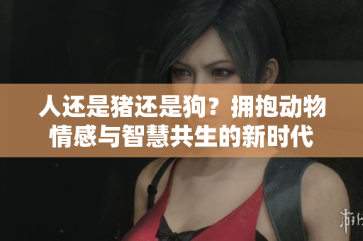 人還是豬還是狗？擁抱動(dòng)物情感與智慧共生的新時(shí)代