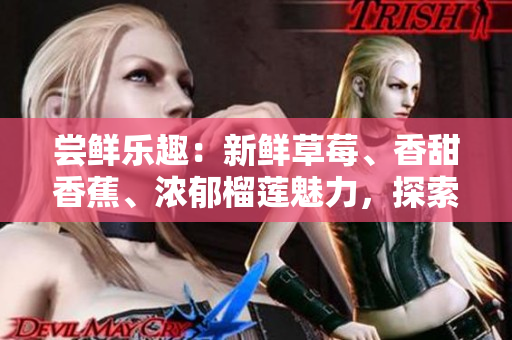 嘗鮮樂(lè)趣：新鮮草莓、香甜香蕉、濃郁榴蓮魅力，探索9w97w乳液的神奇功效