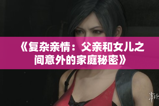 《復(fù)雜親情:父親和女兒之間意外的家庭秘密》 《復(fù)雜親情:父親和女兒之間意外的家庭秘密》