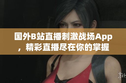 國外B站直播刺激戰(zhàn)場App,精彩直播盡在你的掌握 國外B站直播刺激戰(zhàn)場App,精彩直播盡在你的掌握