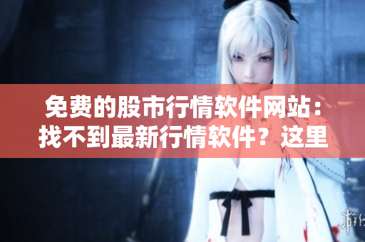 免費(fèi)的股市行情軟件網(wǎng)站：找不到最新行情軟件？這里有免費(fèi)的哦