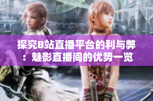 探究B站直播平臺(tái)的利與弊：魅影直播間的優(yōu)勢(shì)一覽