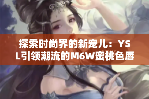 探索時尚界的新寵兒：YSL引領(lǐng)潮流的M6W蜜桃色唇膏驚艷登場