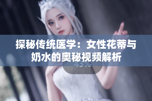 探秘傳統(tǒng)醫(yī)學(xué)：女性花蒂與奶水的奧秘視頻解析