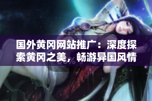 國外黃岡網(wǎng)站推廣：深度探索黃岡之美，暢游異國風(fēng)情