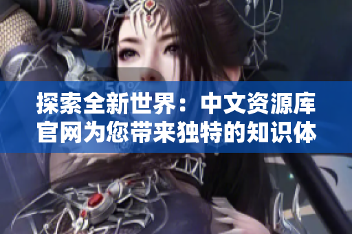探索全新世界：中文資源庫(kù)官網(wǎng)為您帶來(lái)獨(dú)特的知識(shí)體驗(yàn)