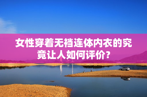 女性穿著無(wú)襠連體內(nèi)衣的究竟讓人如何評(píng)價(jià)？