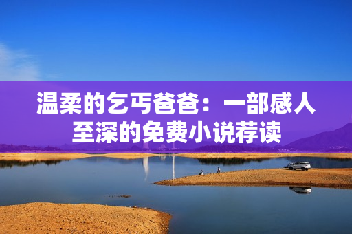 溫柔的乞丐爸爸：一部感人至深的免費小說薦讀