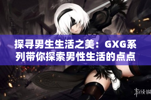 探尋男生生活之美：GXG系列帶你探索男性生活的點(diǎn)點(diǎn)滴滴
