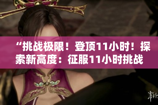 “挑戰(zhàn)極限！登頂11小時(shí)！探索新高度：征服11小時(shí)挑戰(zhàn)的故事”