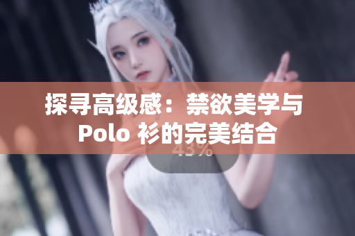 探尋高級(jí)感：禁欲美學(xué)與 Polo 衫的完美結(jié)合