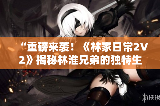 “重磅來襲！《林家日常2V2》揭秘林淮兄弟的獨(dú)特生活方式！”