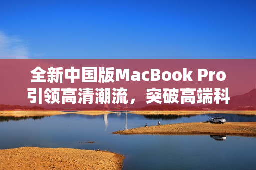 全新中國(guó)版MacBook Pro引領(lǐng)高清潮流，突破高端科技邊界