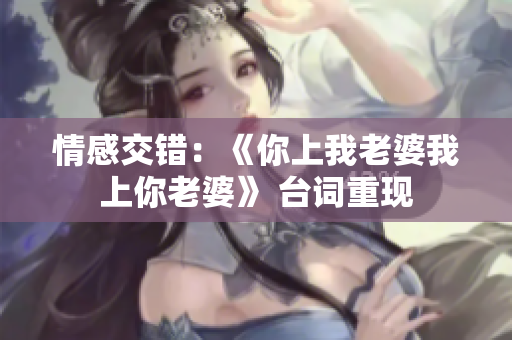 情感交錯(cuò)：《你上我老婆我上你老婆》 臺(tái)詞重現(xiàn)