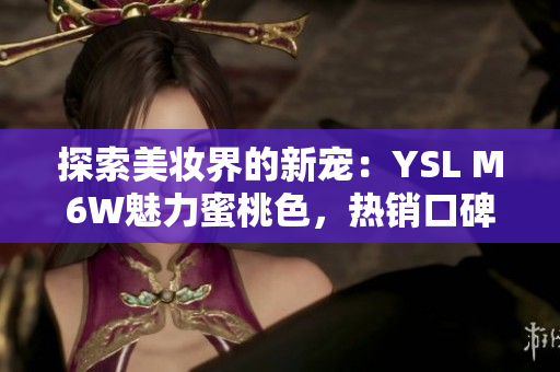 探索美妝界的新寵：YSL M6W魅力蜜桃色，熱銷口碑背后的秘密揭秘