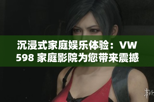 沉浸式家庭娛樂(lè)體驗(yàn)：VW598 家庭影院為您帶來(lái)震撼視聽(tīng)盛宴