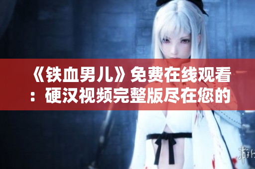 《鐵血男兒》免費(fèi)在線觀看：硬漢視頻完整版盡在您的指尖!
